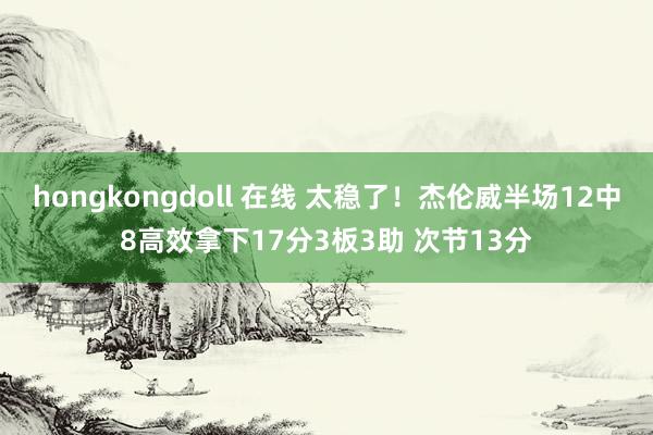 hongkongdoll 在线 太稳了！杰伦威半场12中8高效拿下17分3板3助 次节13分