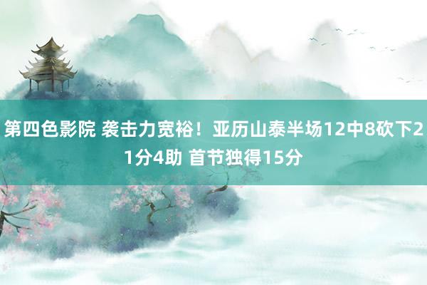 第四色影院 袭击力宽裕！亚历山泰半场12中8砍下21分4助 首节独得15分