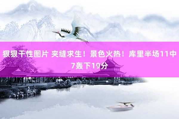 狠狠干性图片 夹缝求生！景色火热！库里半场11中7轰下19分