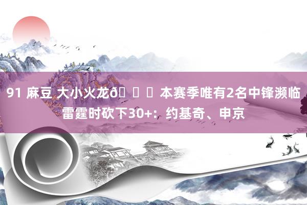 91 麻豆 大小火龙🐉本赛季唯有2名中锋濒临雷霆时砍下30+：约基奇、申京