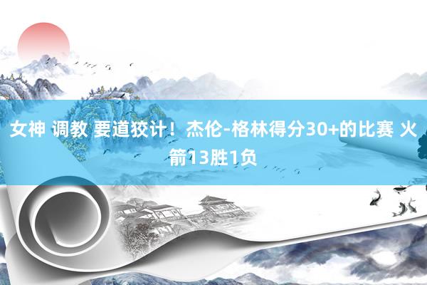 女神 调教 要道狡计！杰伦-格林得分30+的比赛 火箭13胜1负