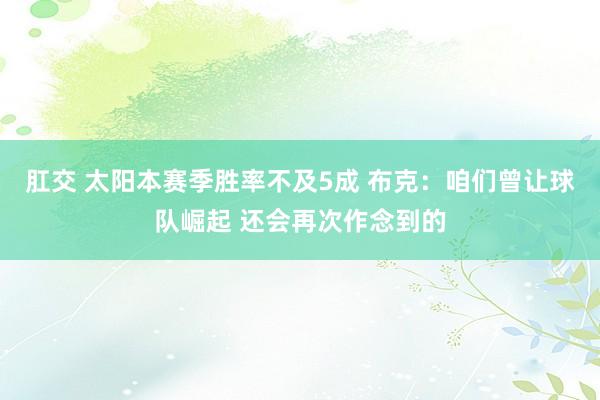 肛交 太阳本赛季胜率不及5成 布克：咱们曾让球队崛起 还会再次作念到的