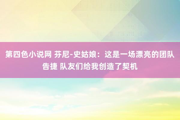 第四色小说网 芬尼-史姑娘：这是一场漂亮的团队告捷 队友们给我创造了契机