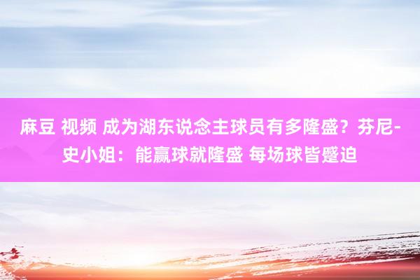 麻豆 视频 成为湖东说念主球员有多隆盛？芬尼-史小姐：能赢球就隆盛 每场球皆蹙迫