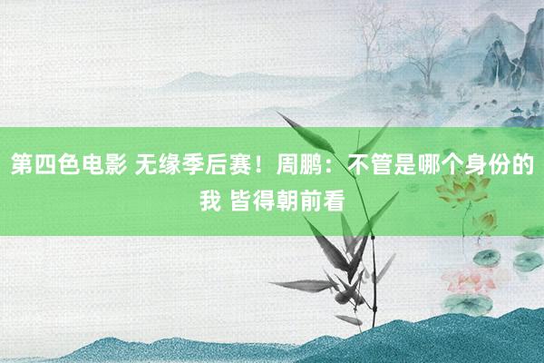 第四色电影 无缘季后赛！周鹏：不管是哪个身份的我 皆得朝前看