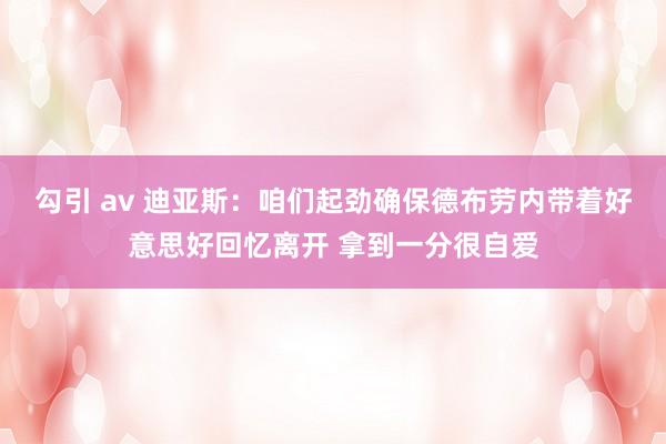 勾引 av 迪亚斯：咱们起劲确保德布劳内带着好意思好回忆离开 拿到一分很自爱