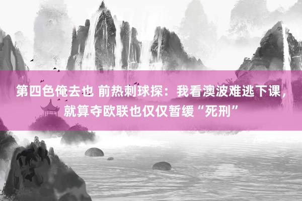 第四色俺去也 前热刺球探：我看澳波难逃下课，就算夺欧联也仅仅暂缓“死刑”