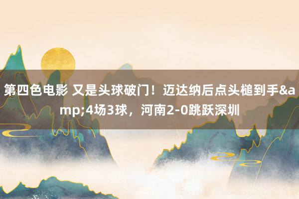 第四色电影 又是头球破门！迈达纳后点头槌到手&4场3球，河南2-0跳跃深圳