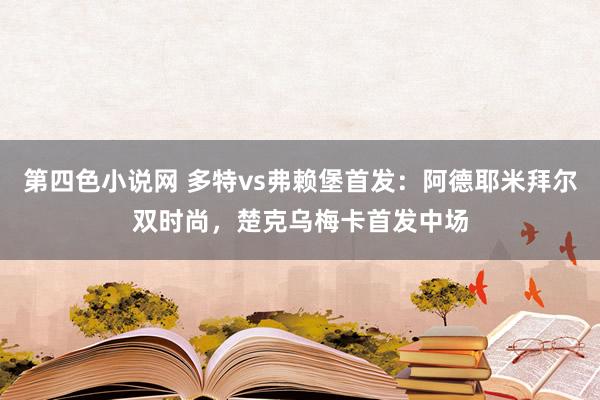 第四色小说网 多特vs弗赖堡首发：阿德耶米拜尔双时尚，楚克乌梅卡首发中场