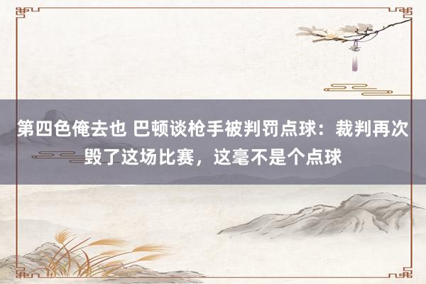 第四色俺去也 巴顿谈枪手被判罚点球：裁判再次毁了这场比赛，这毫不是个点球