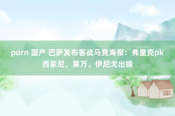 porn 国产 巴萨发布客战马竞海报：弗里克pk西蒙尼，莱万、伊尼戈出镜