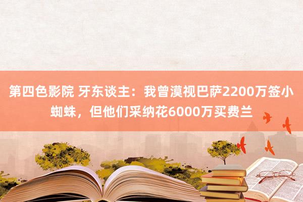 第四色影院 牙东谈主：我曾漠视巴萨2200万签小蜘蛛，但他们采纳花6000万买费兰