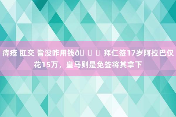痔疮 肛交 皆没咋用钱👀拜仁签17岁阿拉巴仅花15万，皇马则是免签将其拿下